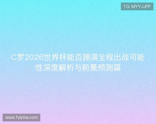 C罗2026世界杯能否踢满全程出战可能性深度解析与前景预测篇
