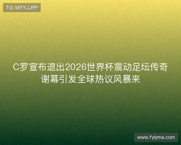 C罗宣布退出2026世界杯震动足坛传奇谢幕引发全球热议风暴来 C罗宣布退出2026世界杯震动足坛传奇谢幕引发全球热议风暴来